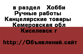  в раздел : Хобби. Ручные работы » Канцелярские товары . Кемеровская обл.,Киселевск г.